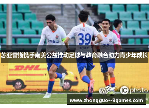 苏亚雷斯携手南美公益推动足球与教育融合助力青少年成长