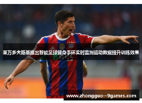 莱万多夫斯基推出智能足球健身手环实时监测运动数据提升训练效果