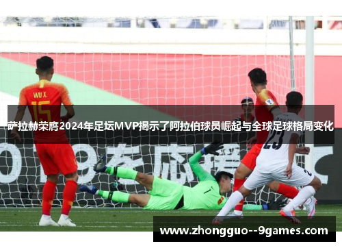 萨拉赫荣膺2024年足坛MVP揭示了阿拉伯球员崛起与全球足球格局变化