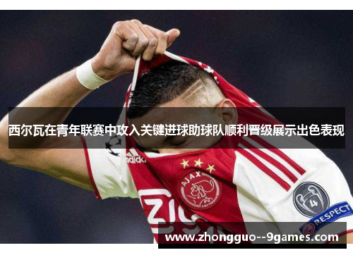 西尔瓦在青年联赛中攻入关键进球助球队顺利晋级展示出色表现