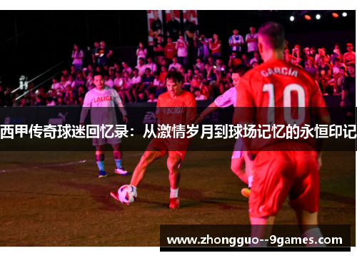 西甲传奇球迷回忆录：从激情岁月到球场记忆的永恒印记