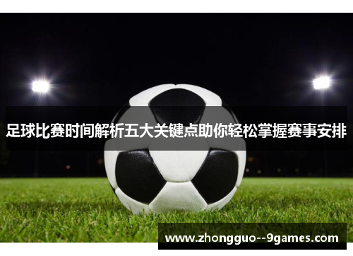 足球比赛时间解析五大关键点助你轻松掌握赛事安排