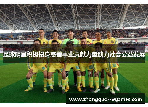 足球明星积极投身慈善事业贡献力量助力社会公益发展 足球明星积极投身慈善事业贡献力量助力社会公益发展