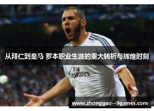 从拜仁到皇马 罗本职业生涯的重大转折与辉煌时刻