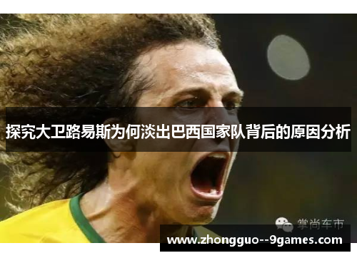 探究大卫路易斯为何淡出巴西国家队背后的原因分析