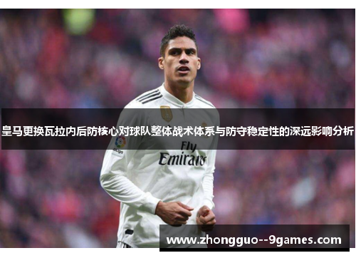 皇马更换瓦拉内后防核心对球队整体战术体系与防守稳定性的深远影响分析