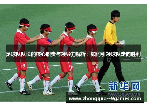足球队队长的核心职责与领导力解析：如何引领球队走向胜利