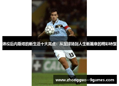 退役后内斯塔的新生活十大亮点：从足球场到人生新篇章的精彩转型