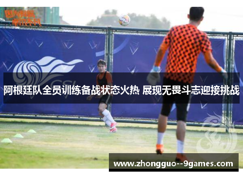 阿根廷队全员训练备战状态火热 展现无畏斗志迎接挑战