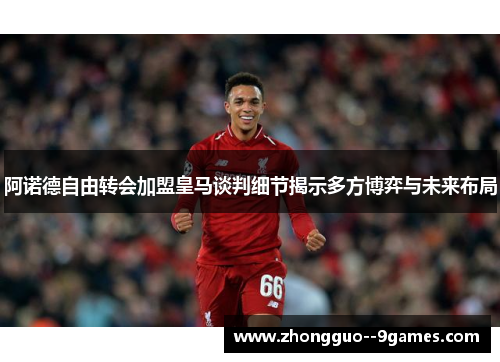 阿诺德自由转会加盟皇马谈判细节揭示多方博弈与未来布局