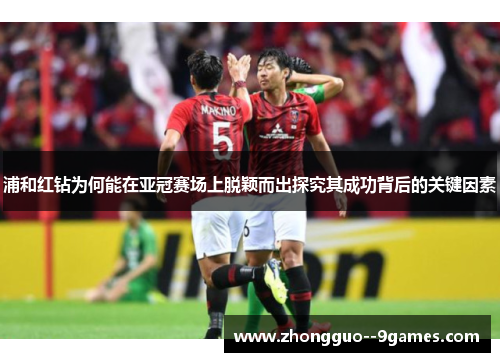 浦和红钻为何能在亚冠赛场上脱颖而出探究其成功背后的关键因素