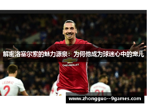 解密洛塞尔索的魅力源泉：为何他成为球迷心中的宠儿