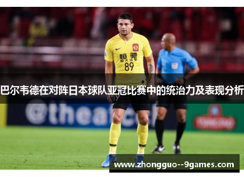 巴尔韦德在对阵日本球队亚冠比赛中的统治力及表现分析
